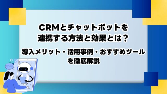 CRMとチャットボットを連携する方法と効果とは？導入時の注意点・活用事例・おすすめツールを解説のアイキャッチ