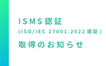 ISMS認証(ISO/IEC 27001:2022認証)取得のお知らせ
